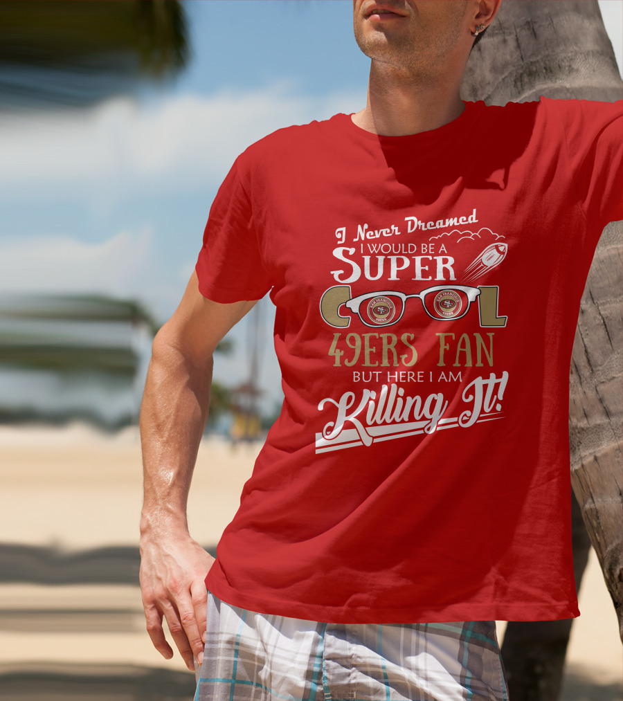 I Never Dreamed I Would Be A Super Cool 49ers Fan But Here I Am Killing It San Francisco 49ers Fan T-Shirt