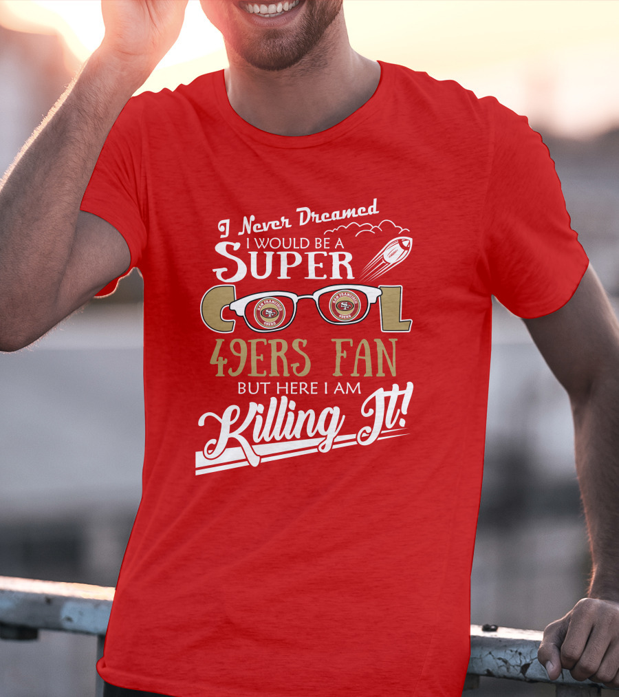 I Never Dreamed I Would Be A Super Cool 49ers Fan But Here I Am Killing It San Francisco 49ers Fan T-Shirt