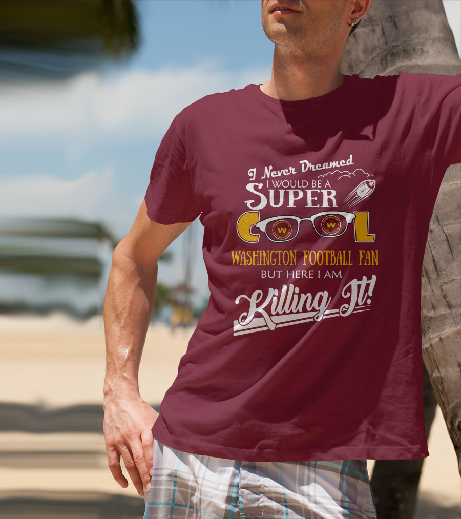 I Never Dreamed I Would Be A Super Cool Washington Football Fan But Here I Am Killing It T-Shirt