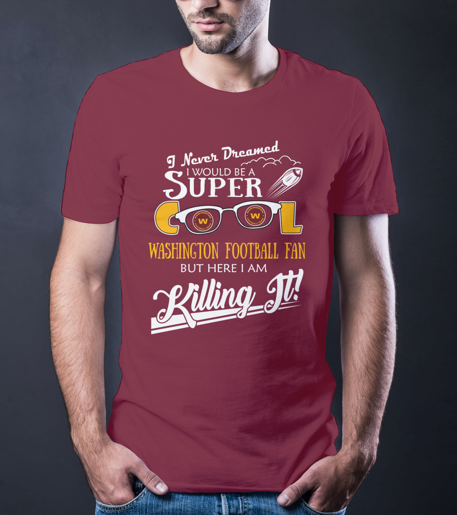 I Never Dreamed I Would Be A Super Cool Washington Football Fan But Here I Am Killing It T-Shirt