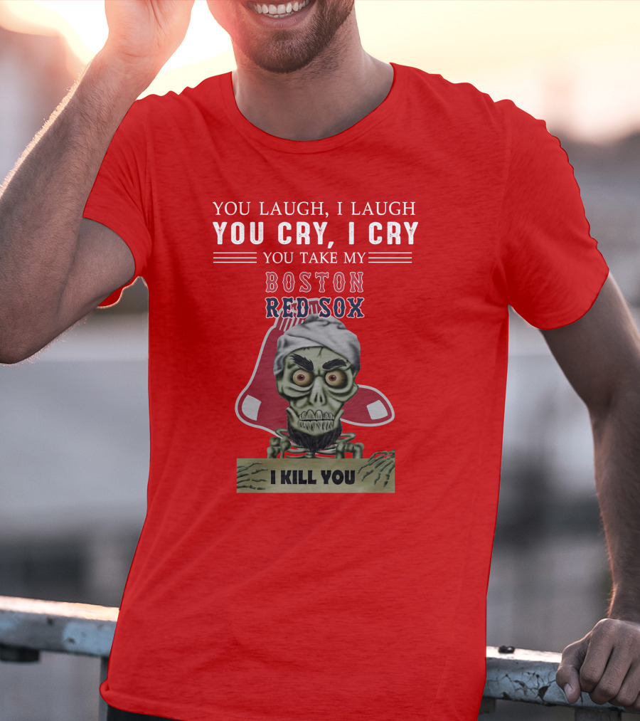 You Laugh I Laugh You Cry I Cry You Take My Boston Red Sox I Kill You T-Shirt