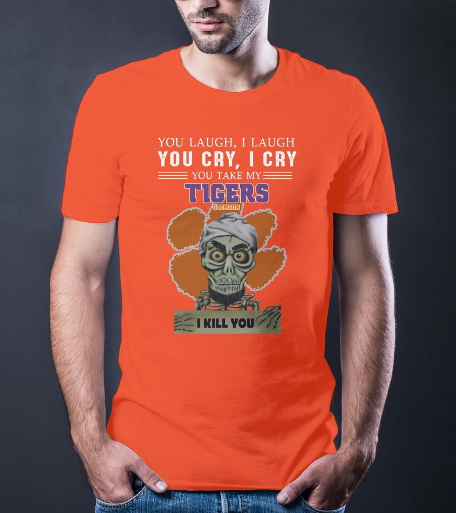 You Laugh I Laugh You Cry I Cry You Take My Clemson Tigers I Kill You T-Shirt