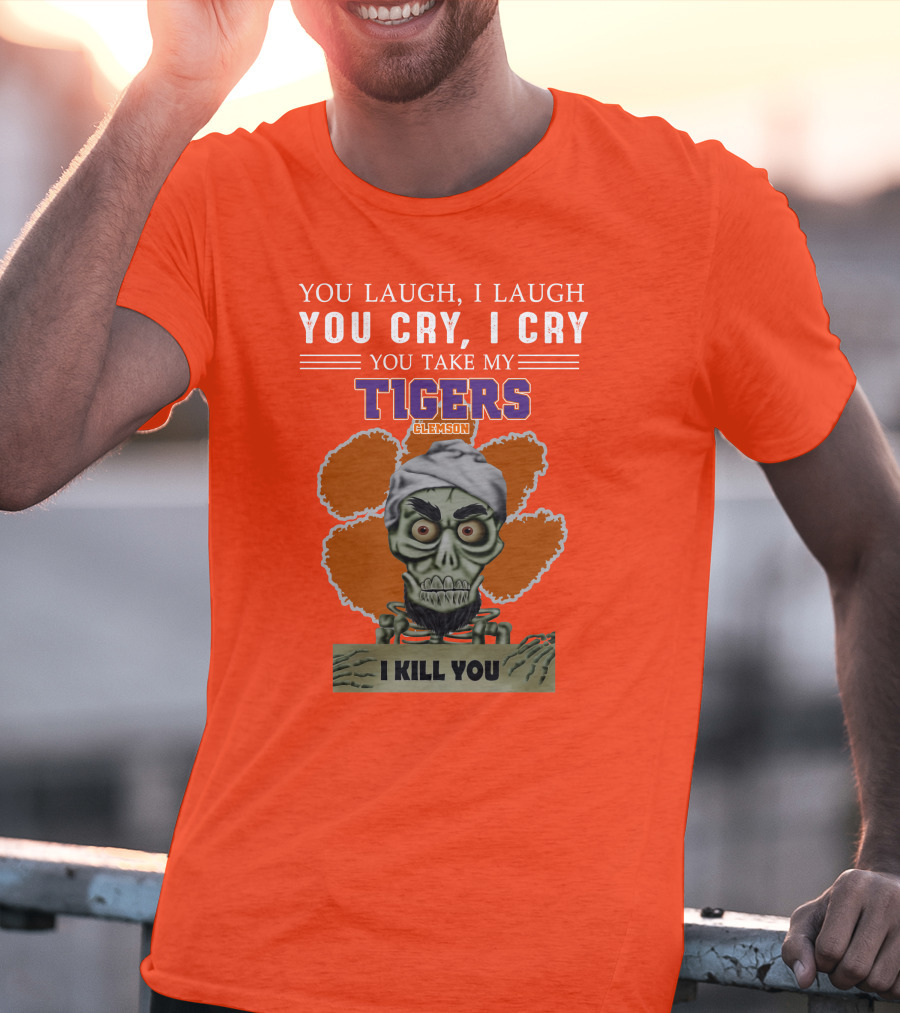 You Laugh I Laugh You Cry I Cry You Take My Clemson Tigers I Kill You T-Shirt
