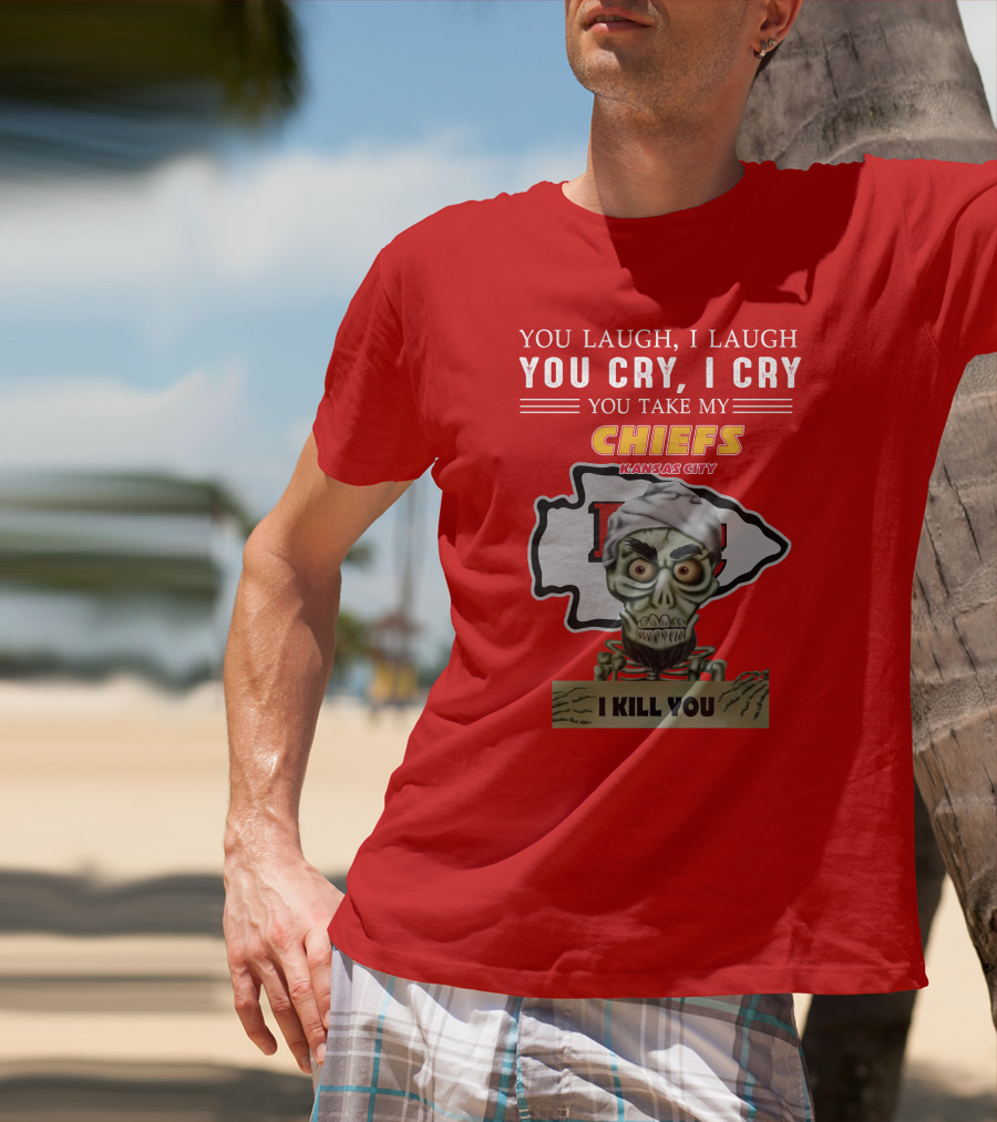 You Laugh I Laugh You Cry I Cry You Take My Kansas City Chiefs I Kill You T-Shirt