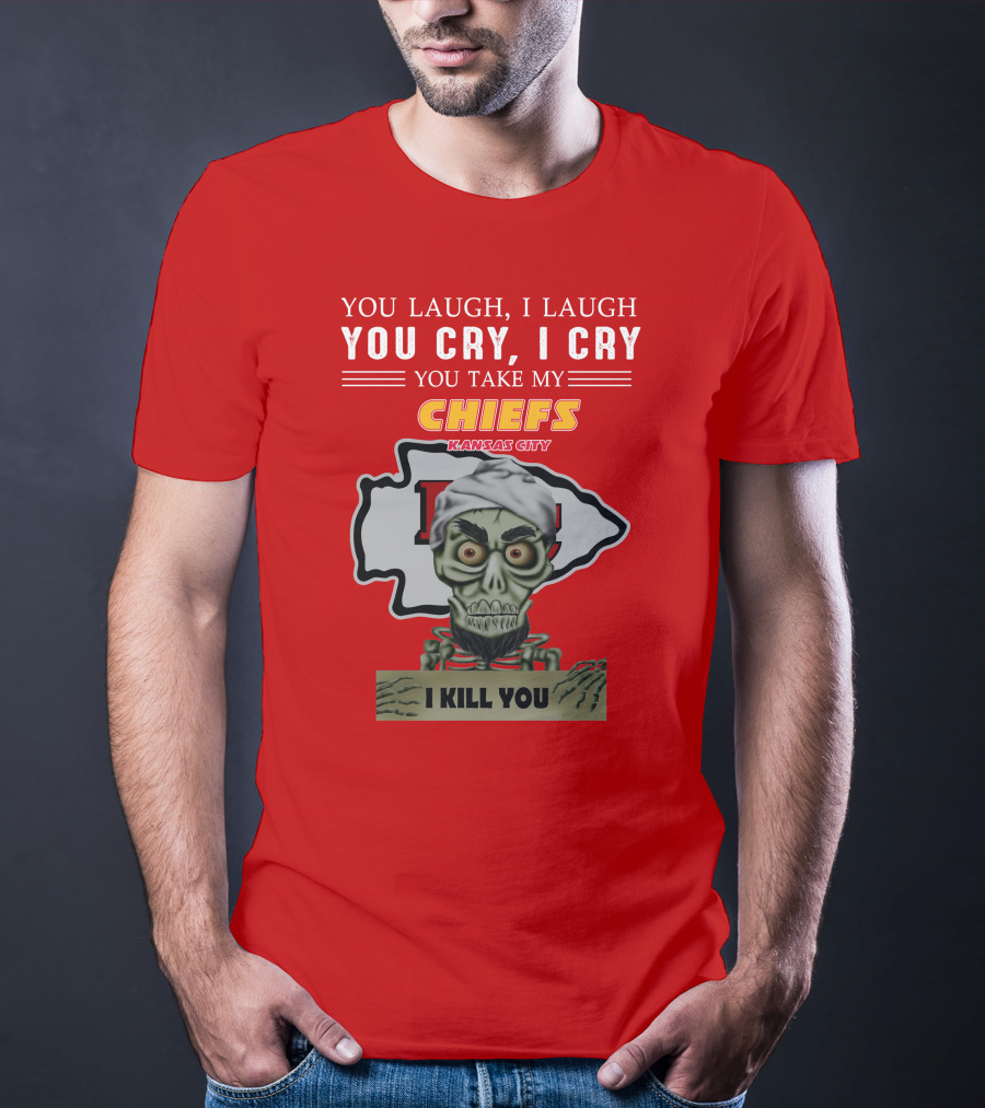 You Laugh I Laugh You Cry I Cry You Take My Kansas City Chiefs I Kill You T-Shirt