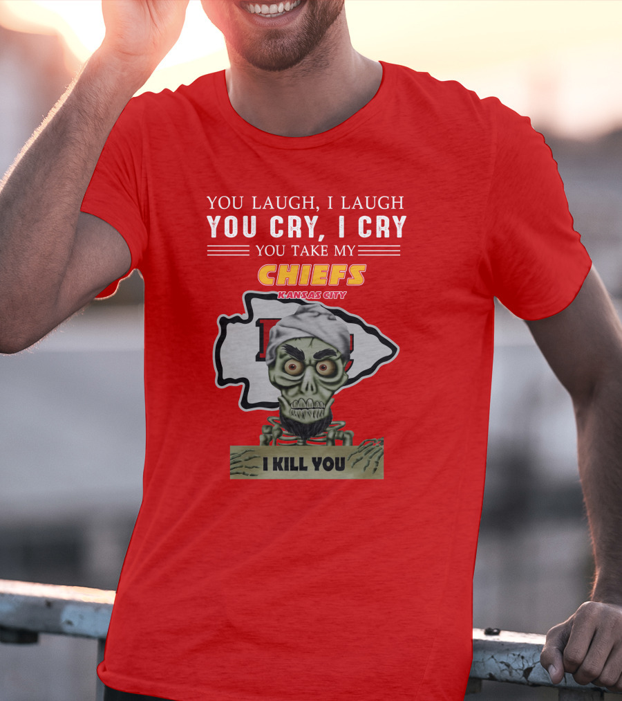 You Laugh I Laugh You Cry I Cry You Take My Kansas City Chiefs I Kill You T-Shirt