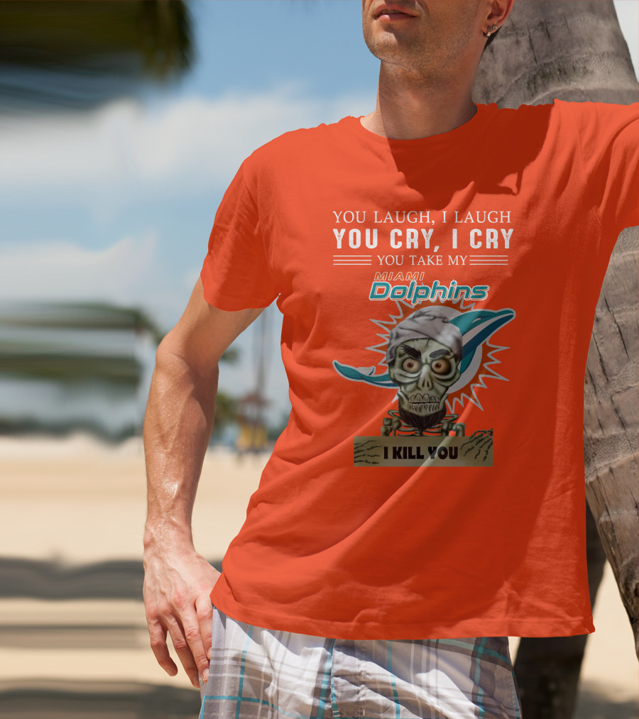 You Laugh I Laugh You Cry I Cry You Take My Miami Dolphins I Kill You T-Shirt