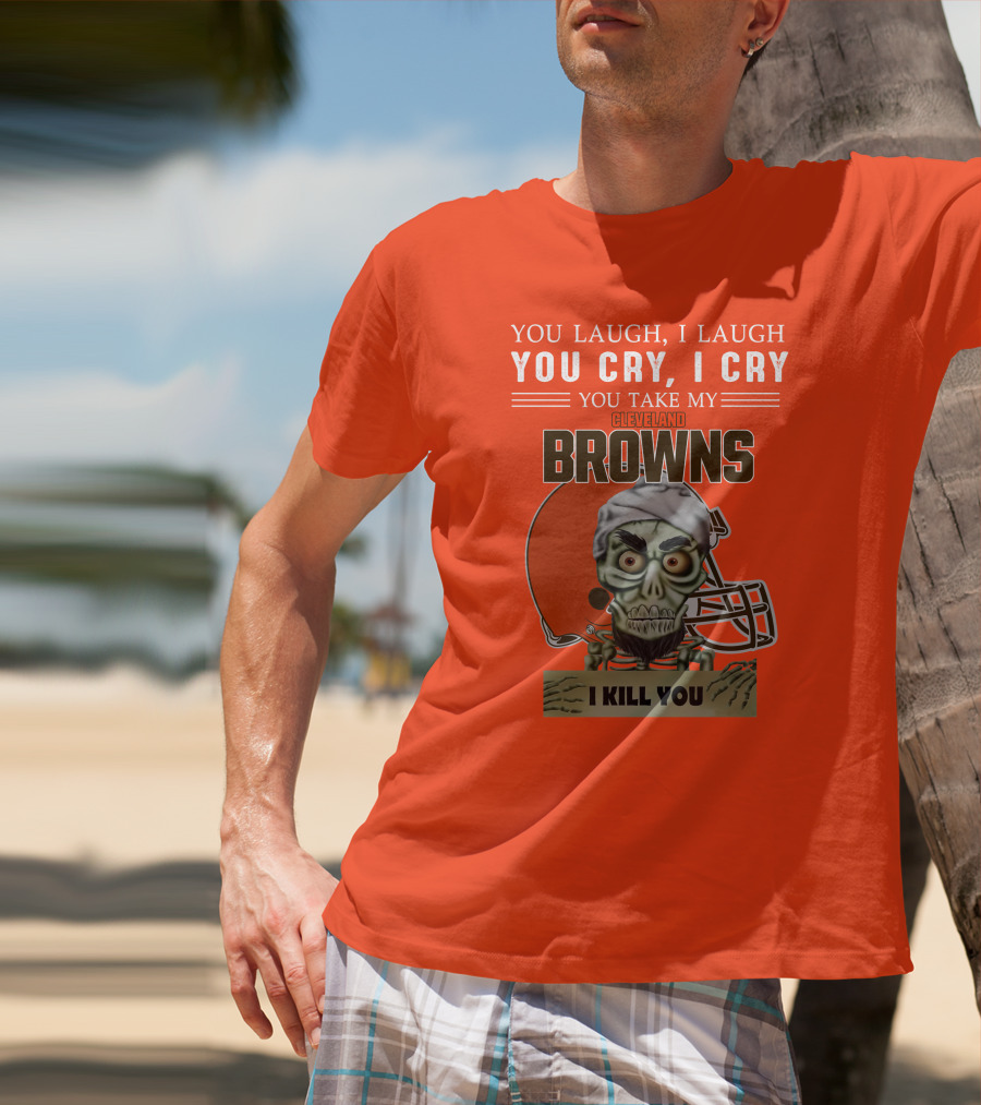 Cleveland Browns You Laugh I Laugh You Cry I Cry You Take My Browns I Kill You Jeff Dunham T-Shirt