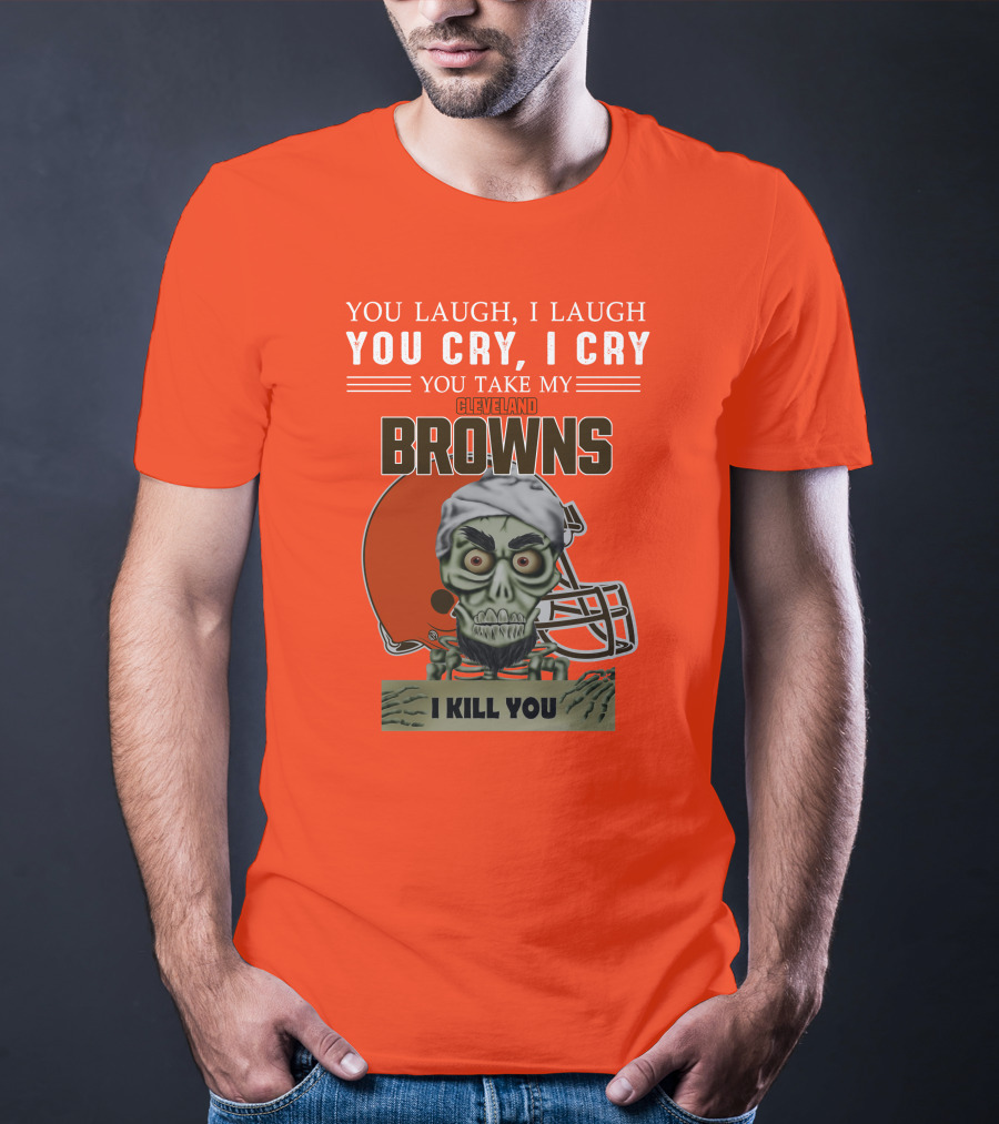 Cleveland Browns You Laugh I Laugh You Cry I Cry You Take My Browns I Kill You Jeff Dunham T-Shirt