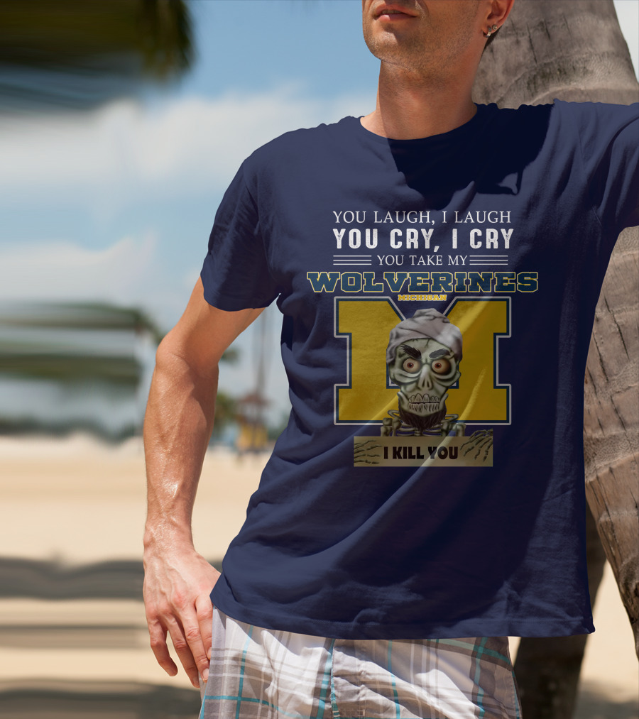 You Laugh I Laugh You Cry I Cry You Take My Michigan Wolverines I Kill You T-Shirt