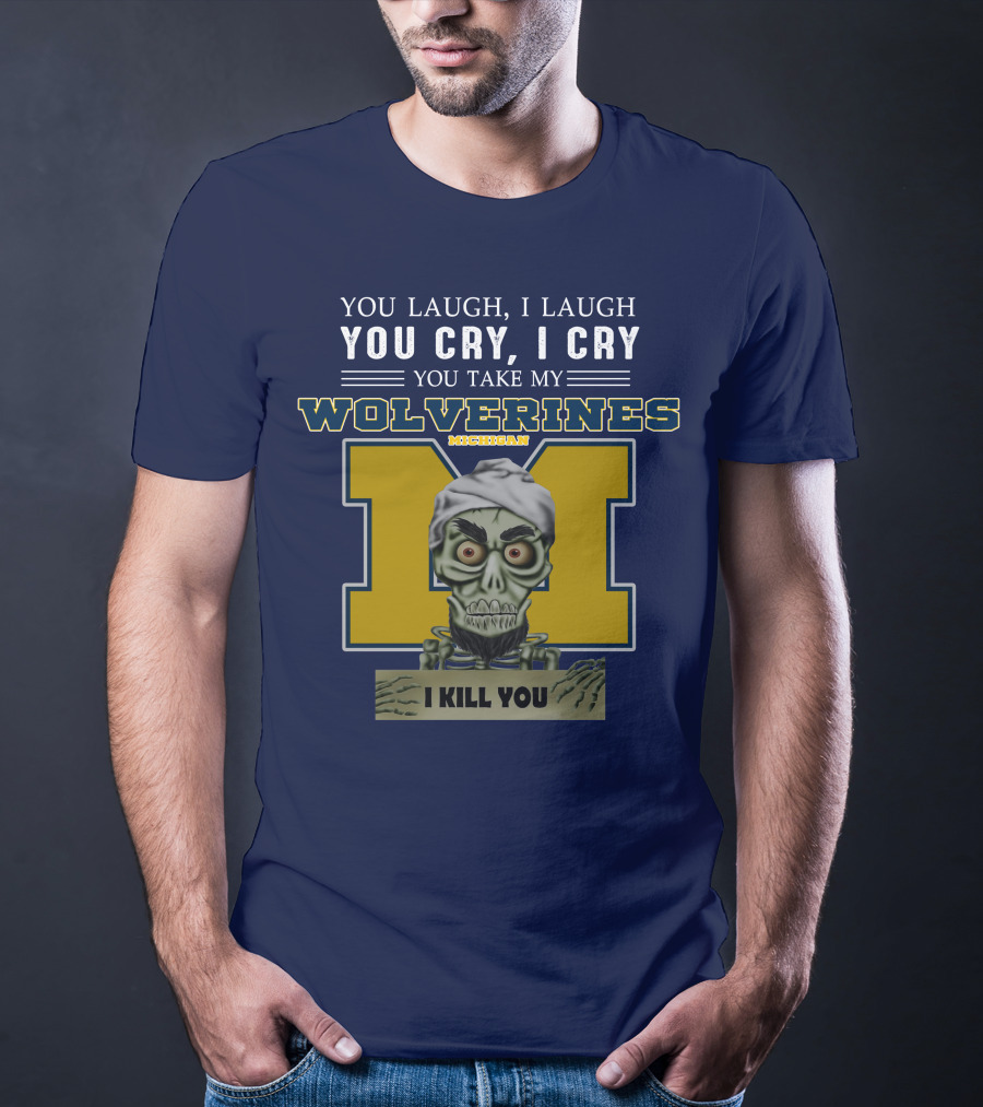 You Laugh I Laugh You Cry I Cry You Take My Michigan Wolverines I Kill You T-Shirt