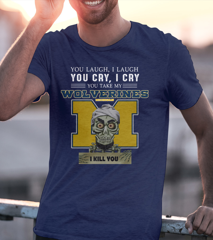 You Laugh I Laugh You Cry I Cry You Take My Michigan Wolverines I Kill You T-Shirt