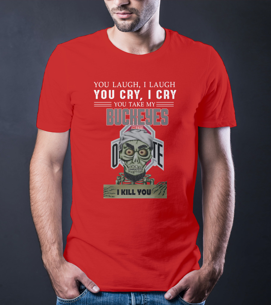 You Laugh I Laugh You Cry I Cry You Take My Ohio State Buckeyes I Kill You T-Shirt