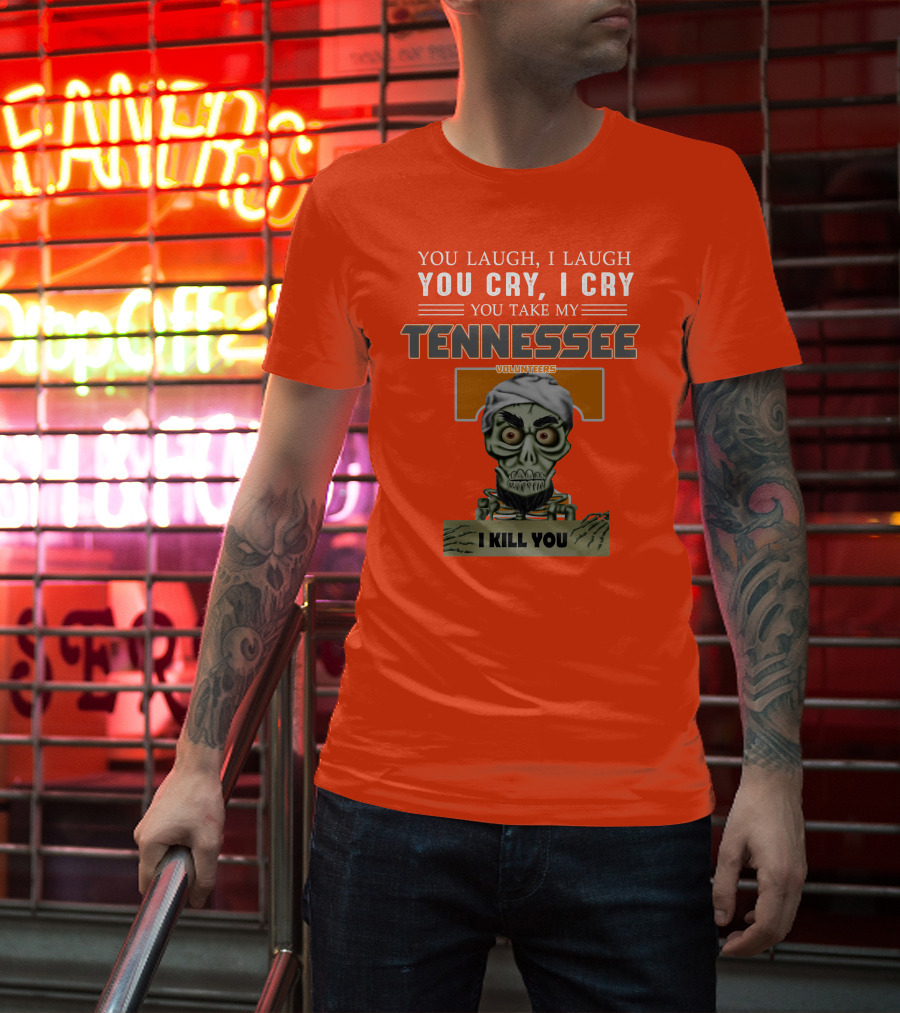 You Laugh I Laugh You Cry I Cry You Take My Tennessee Volunteers I Kill You T-Shirt
