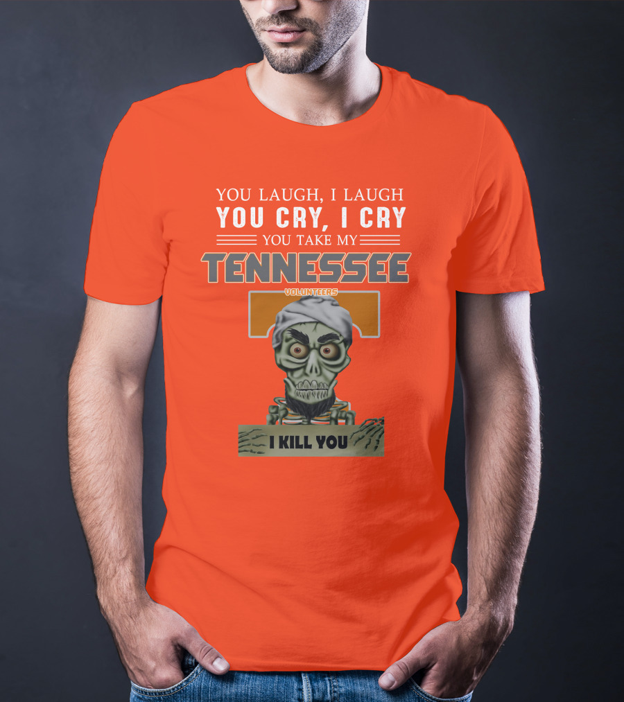 You Laugh I Laugh You Cry I Cry You Take My Tennessee Volunteers I Kill You T-Shirt