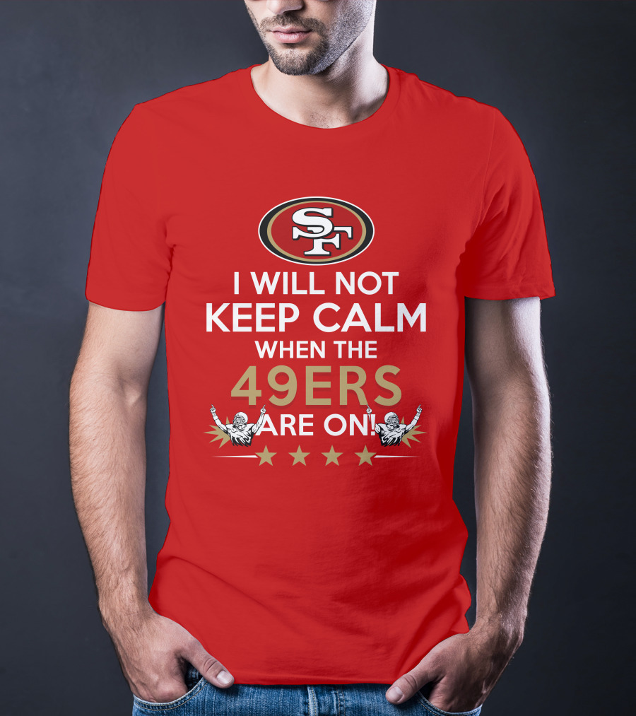 I Will Not Keep Calm When The 49ers Are On San Francisco Sf 49ers Football Fan Statement With Stars T-Shirt