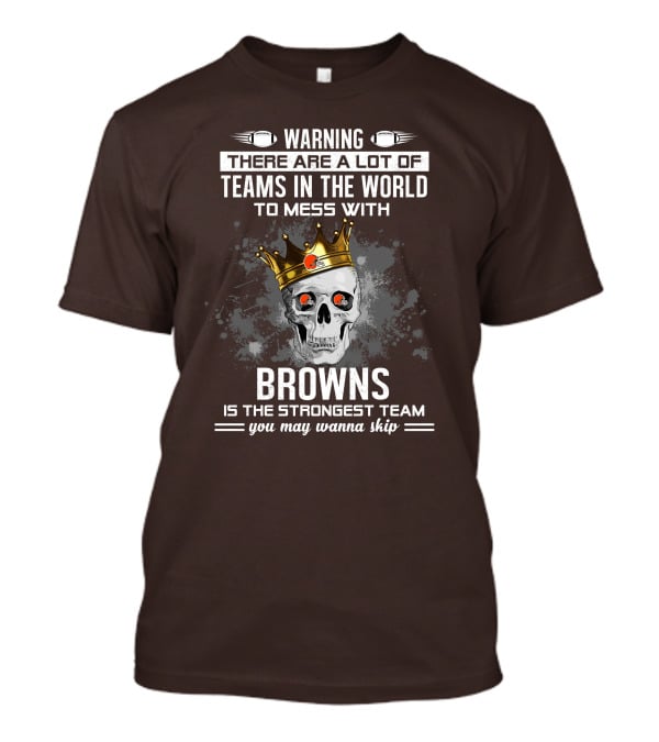 Warning There Are A Lot Of Teams In The World To Mess With Browns Is The Strongest Team You May Wanna Skip T-Shirt