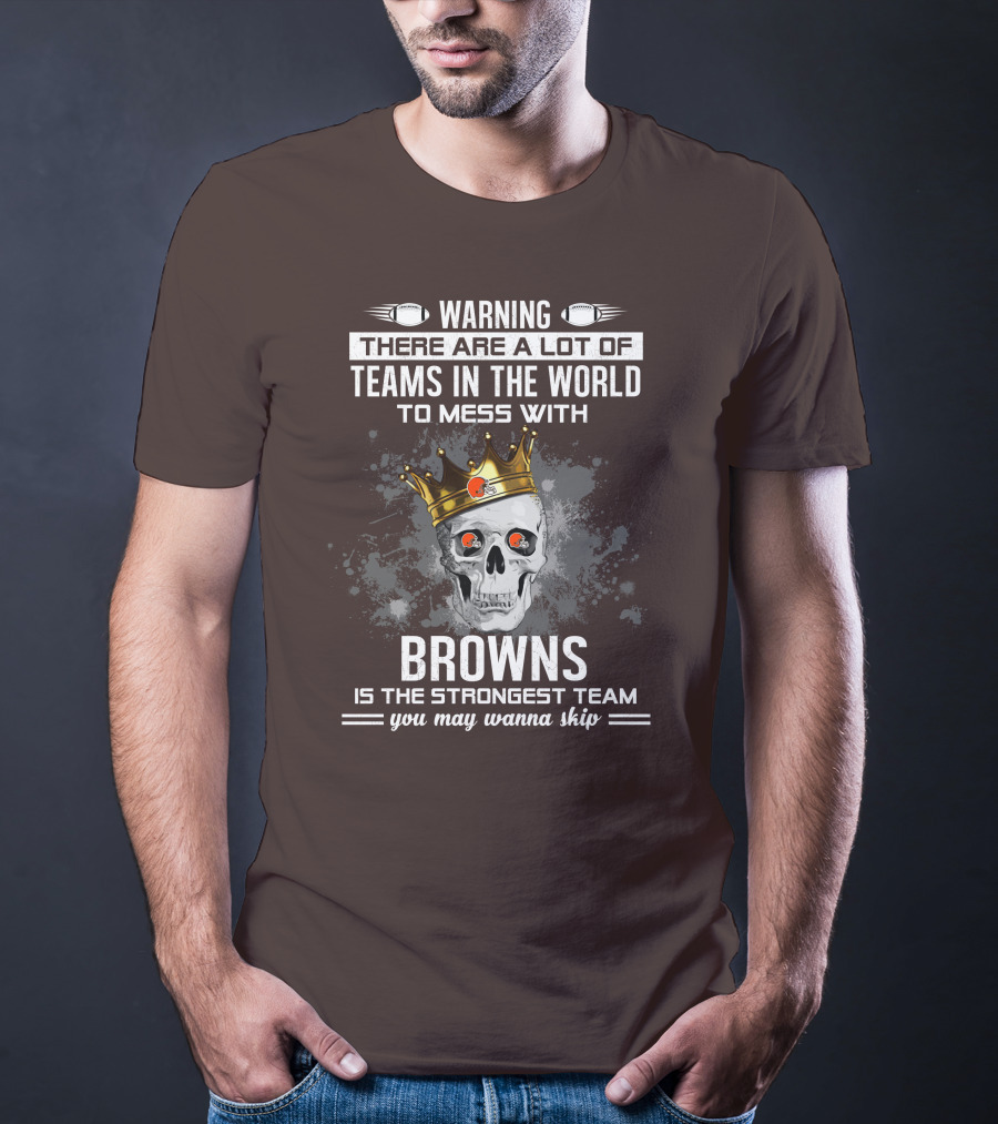 Warning There Are A Lot Of Teams In The World To Mess With Browns Is The Strongest Team You May Wanna Skip T-Shirt