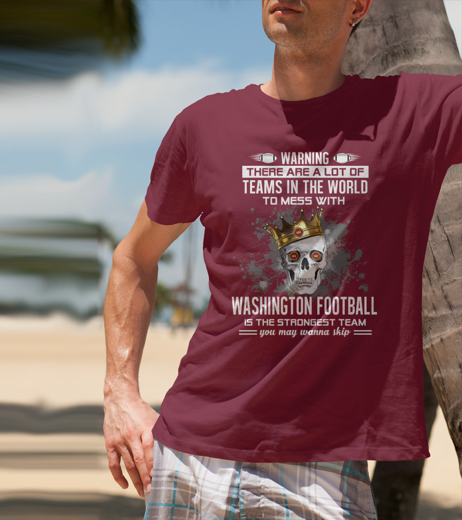 Warning There Are A Lot Of Teams In The World To Mess With Washington Football Is The Strongest Team You May Wanna Skip T-Shirt