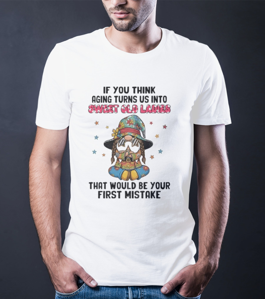 If You Think Aging Turns Us Into Sweet Old Ladies That Would Be Your First Mistake Gnome Starry Hat And Floral Outfit T-Shirt