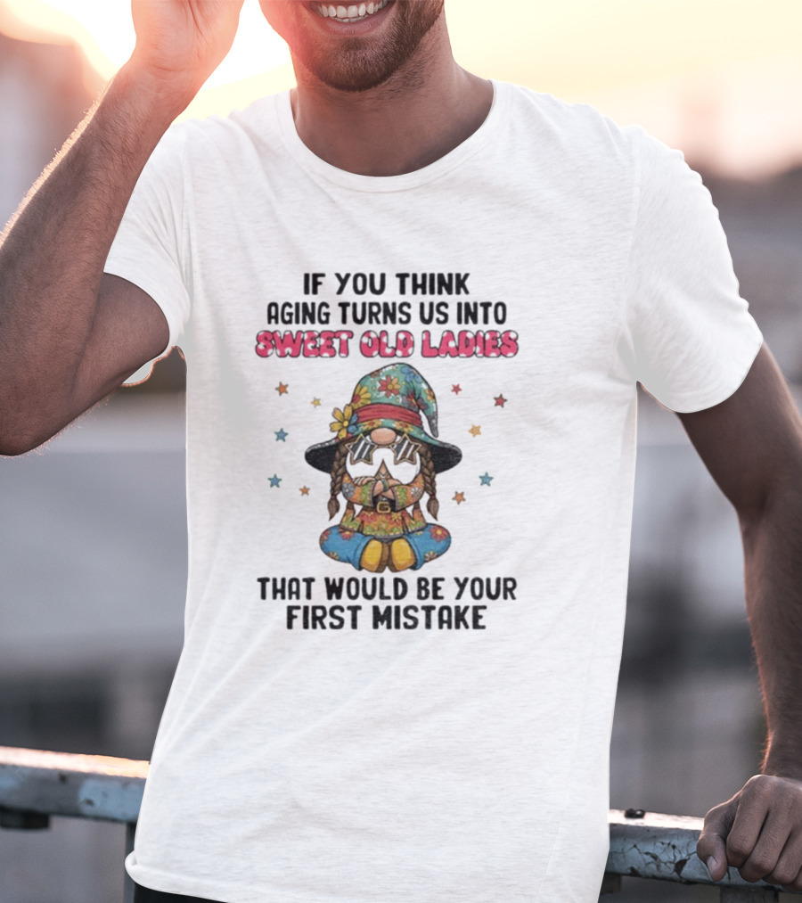 If You Think Aging Turns Us Into Sweet Old Ladies That Would Be Your First Mistake Gnome Starry Hat And Floral Outfit T-Shirt