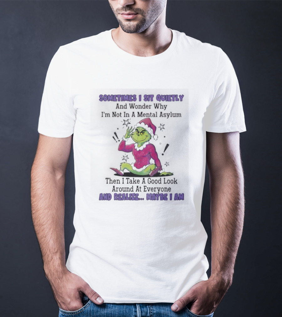 Grinch Sometimes I Sit Quietly In A Mental Asylum And Realize Maybe I Am T-Shirt
