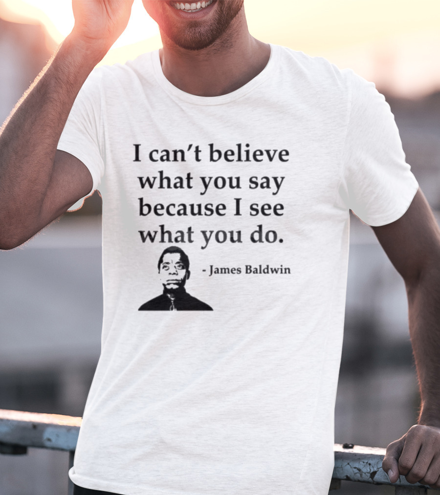 James Baldwin I Can’t Believe What You Say Because I See What You Do T-Shirt