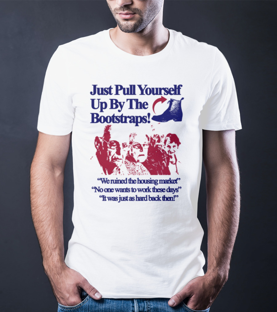 Just Pull Yourself Up By The Bootstraps We Turned It Into A Burning Wreck No One Wants To Work These Days It Was Just So Hard Back Then T-Shirt
