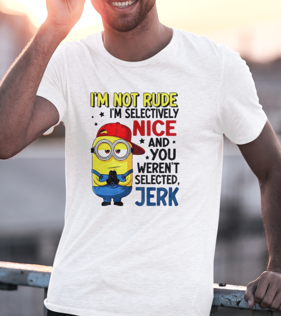 Minion I’m Not Rude I’m Nice You Weren’t Selected Jerk T-Shirt
