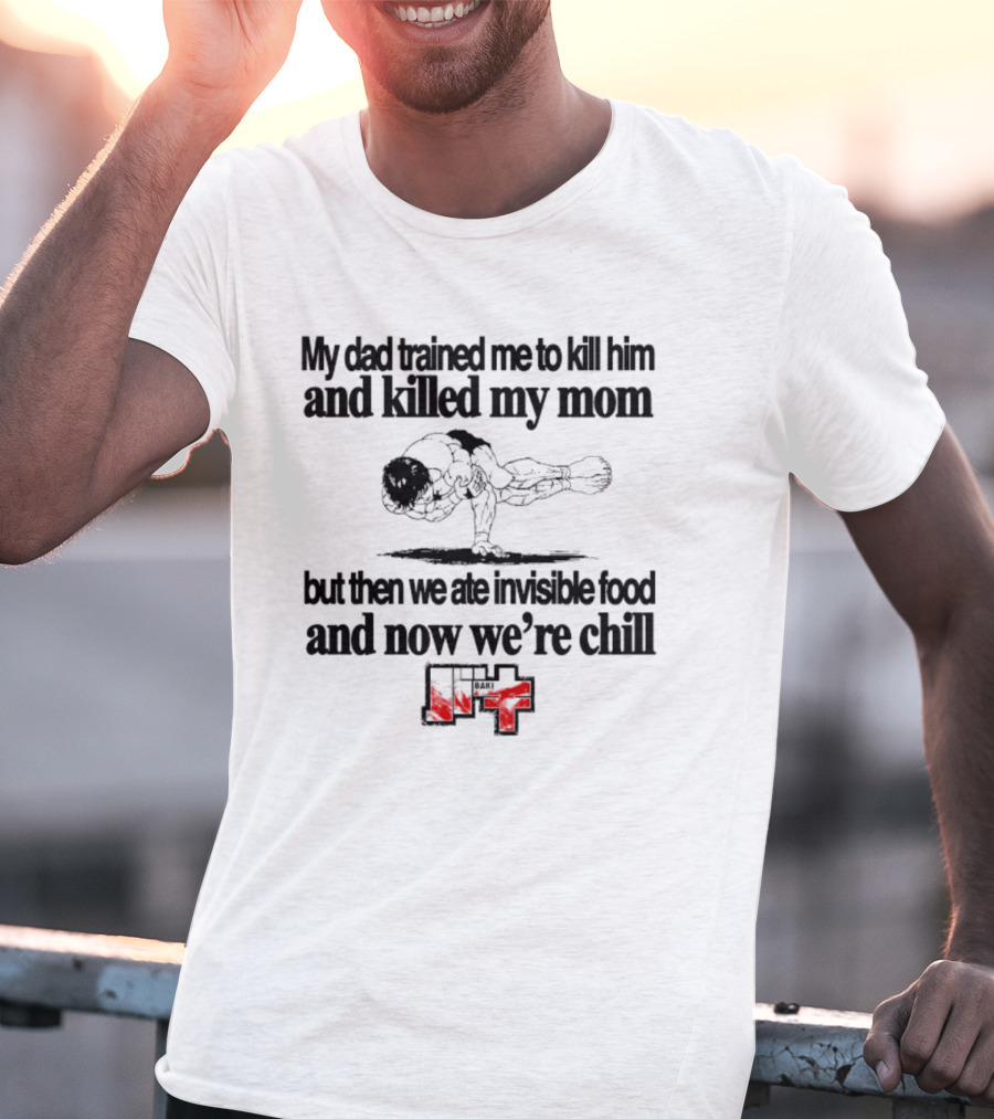 Baki My Dad Trained Me To Kill Him And Killed My Mom But Then We Ate Invisible Food T-Shirt