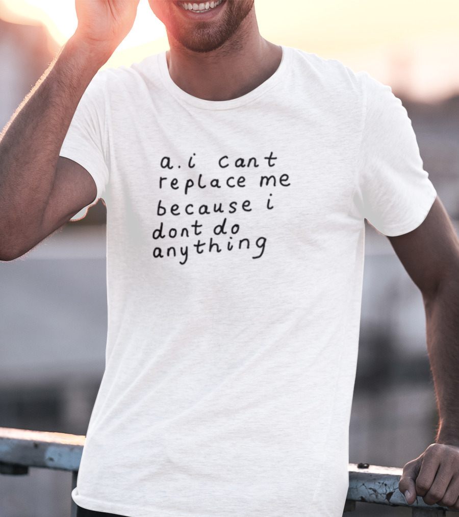 AI Can't Replace Me Because I Don't Do Anything Humorous Statement T-Shirt