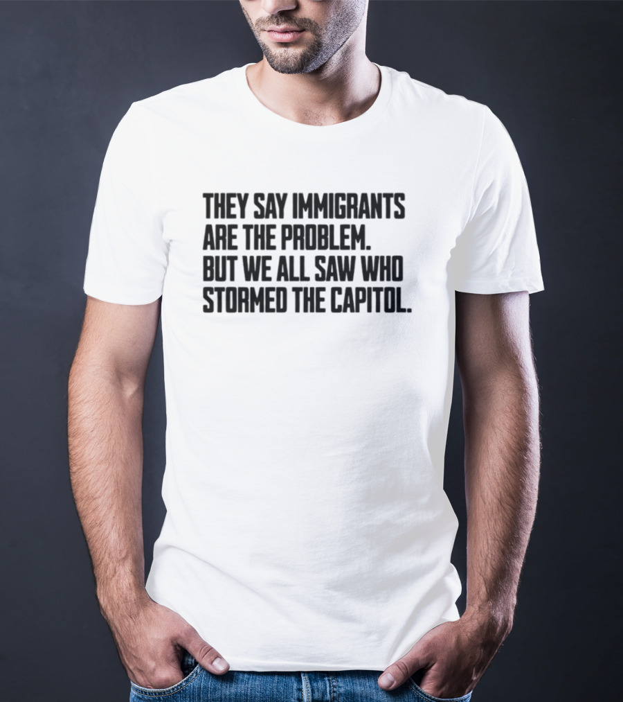 They Say Immigrants Are The Problem But We All Saw Who Stormed The Capitol T-Shirt