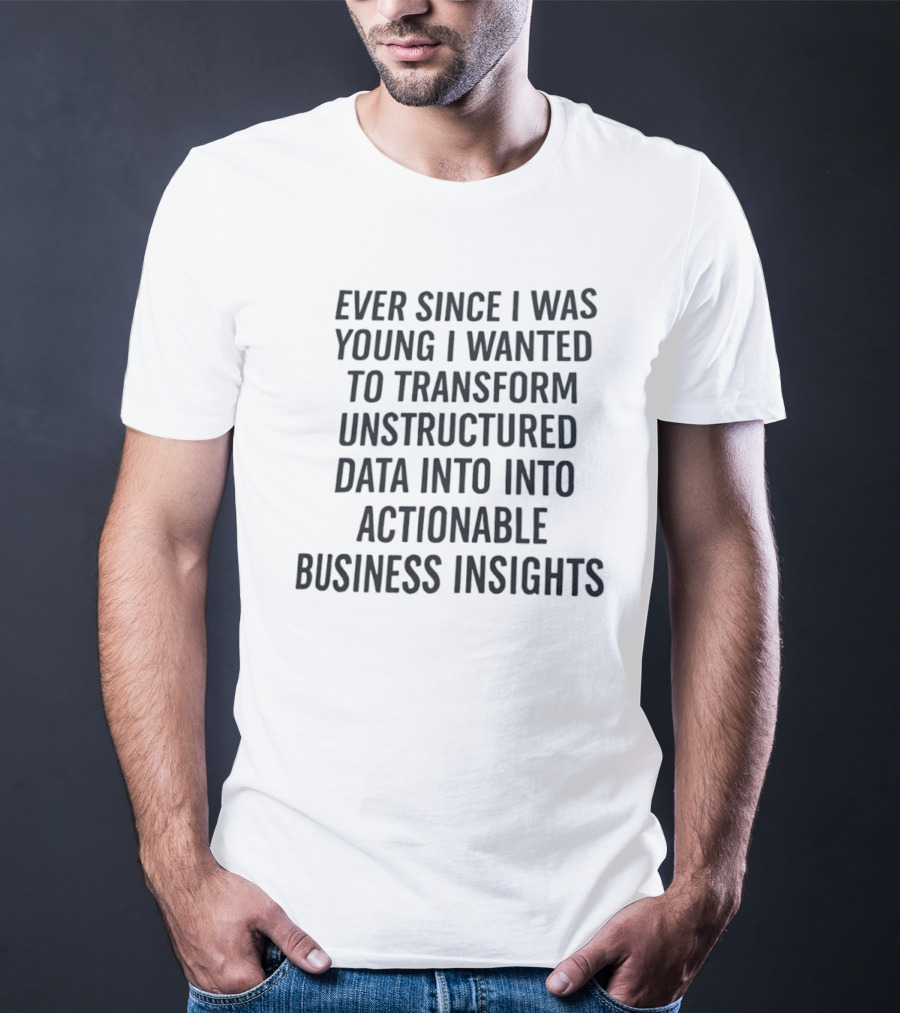 Ever Since I Was Young I Wanted To Transform Unstructured Data Into Actionable Business Insights T-Shirt