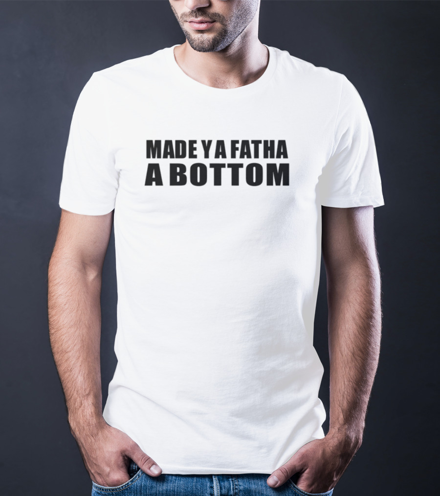 Made Ya Fatha A Bottom Sassy Statement LGBTQ+ Humor T-Shirt