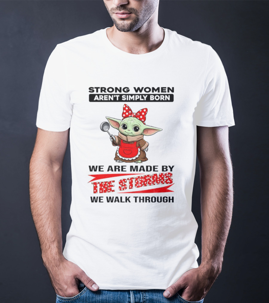 Cute Baby Yoda Strong Women Aren't Simply Born We Are Made By The Storms We Walk Through T-Shirt