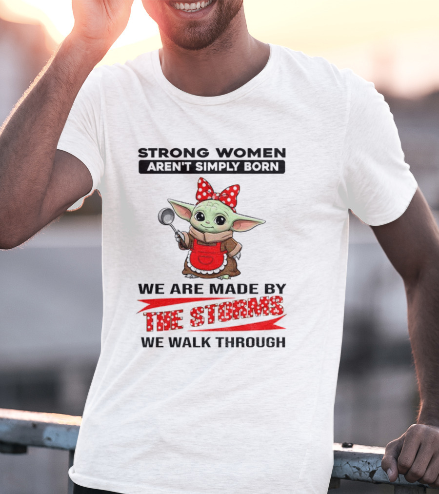 Cute Baby Yoda Strong Women Aren't Simply Born We Are Made By The Storms We Walk Through T-Shirt