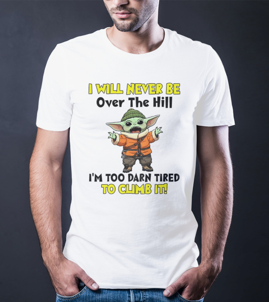 I Will Never Be Over The Hill I'm Too Darn Tired To Climb It Baby Yoda T-Shirt