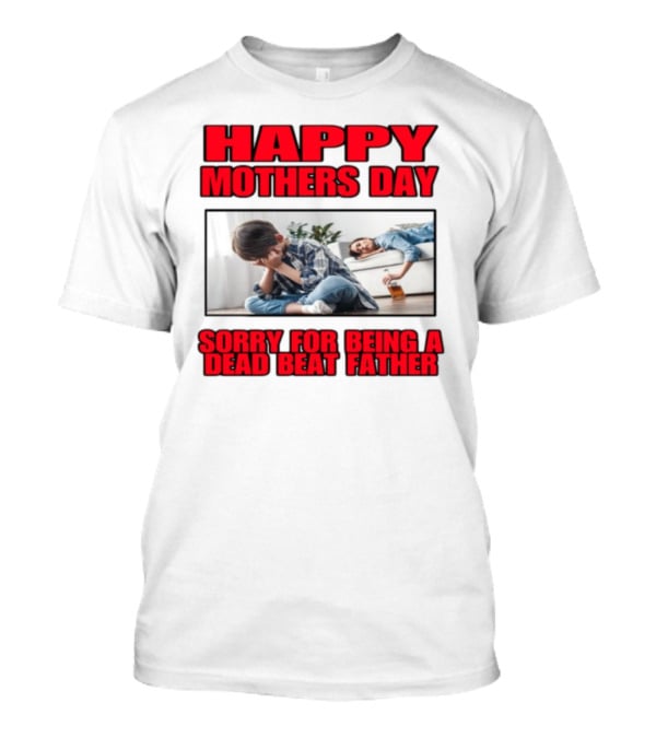Happy Mothers Day Sorry For Being A Dead Beat Father T-Shirt