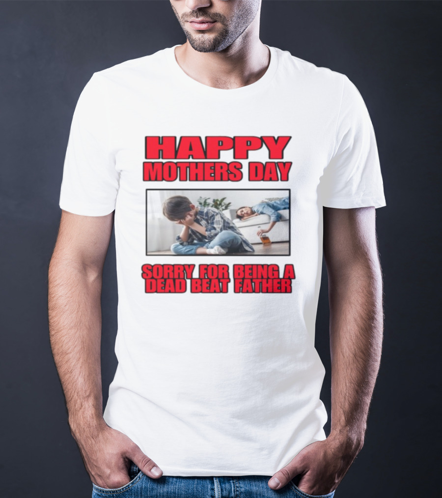 Happy Mothers Day Sorry For Being A Dead Beat Father T-Shirt