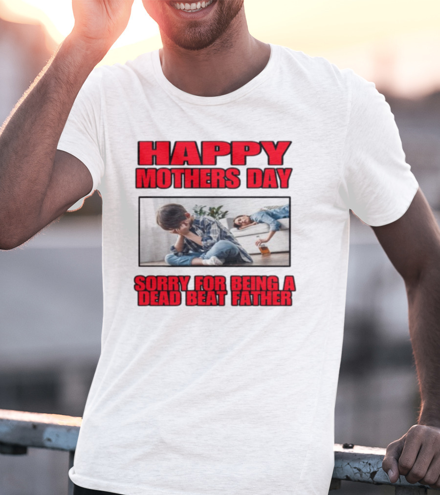 Happy Mothers Day Sorry For Being A Dead Beat Father T-Shirt