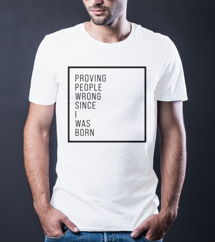 Proving People Wrong Since I Was Born Resilient Attitude Confidence Motivation T-Shirt