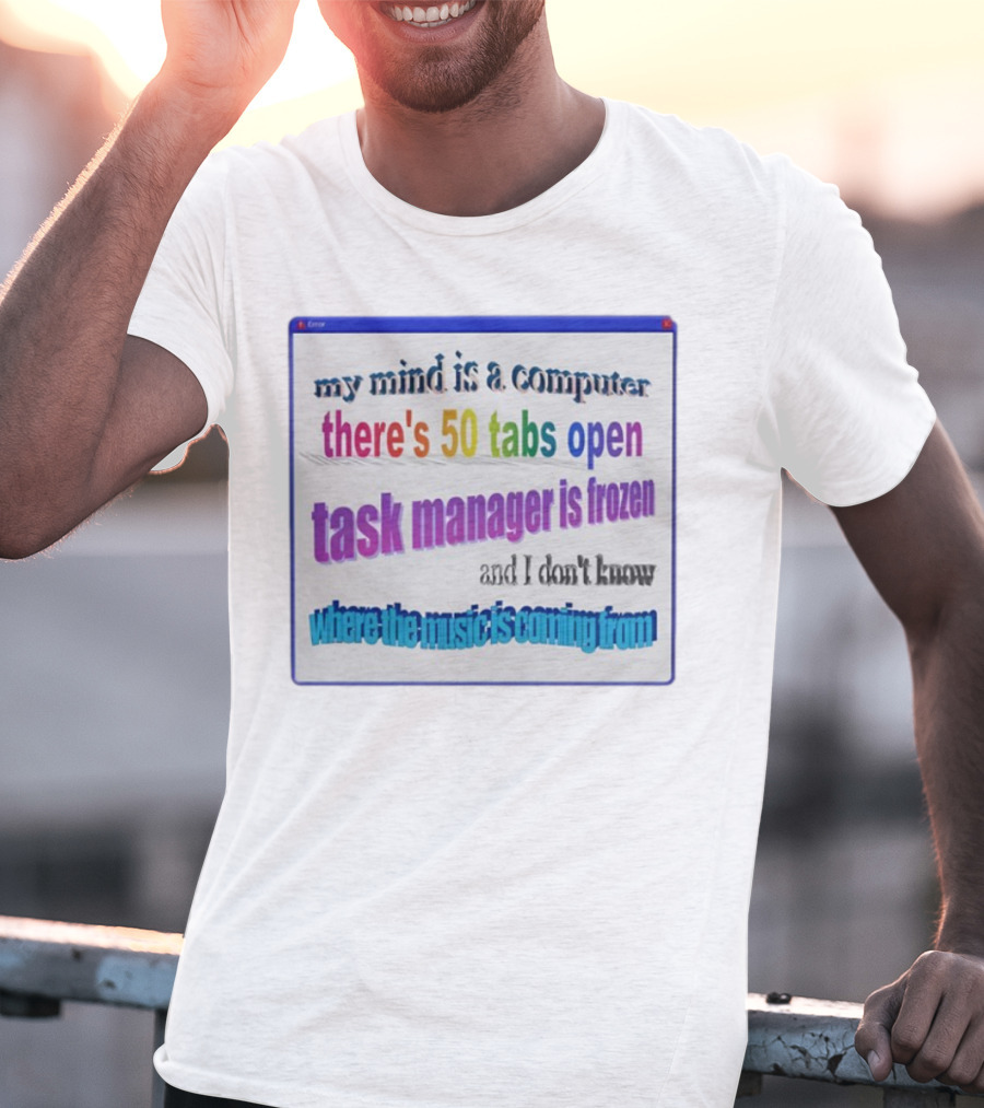 My Mind Is A Computer There's 50 Tabs Open Task Manager Is Frozen And I Don't Know Where The Music Is Coming From T-Shirt
