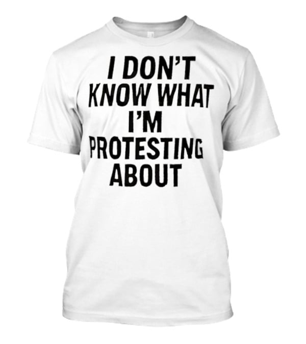 I Don’t Know What I’m Protesting About T-Shirt