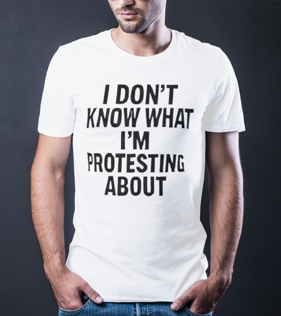 I Don’t Know What I’m Protesting About T-Shirt