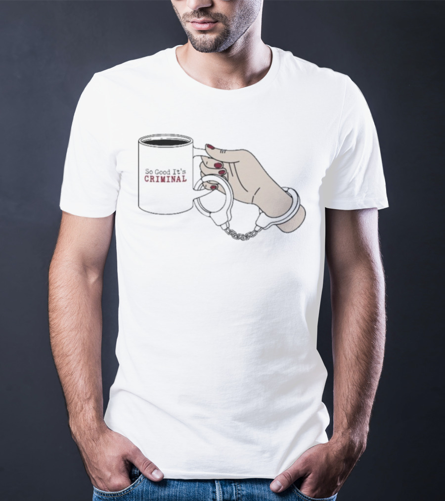 Criminal Coffee Handcuffs So Good It's Criminal T-Shirt