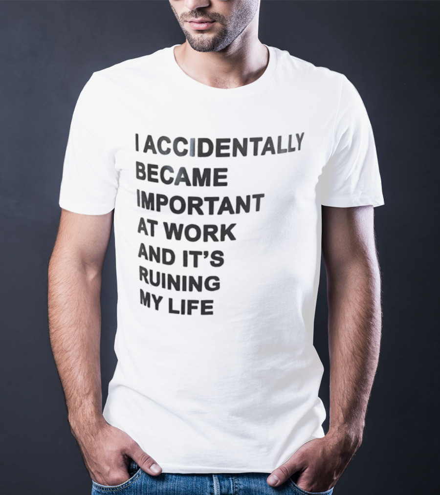 Accidentally Became Important At Work And It’s Ruining My Life T-Shirt