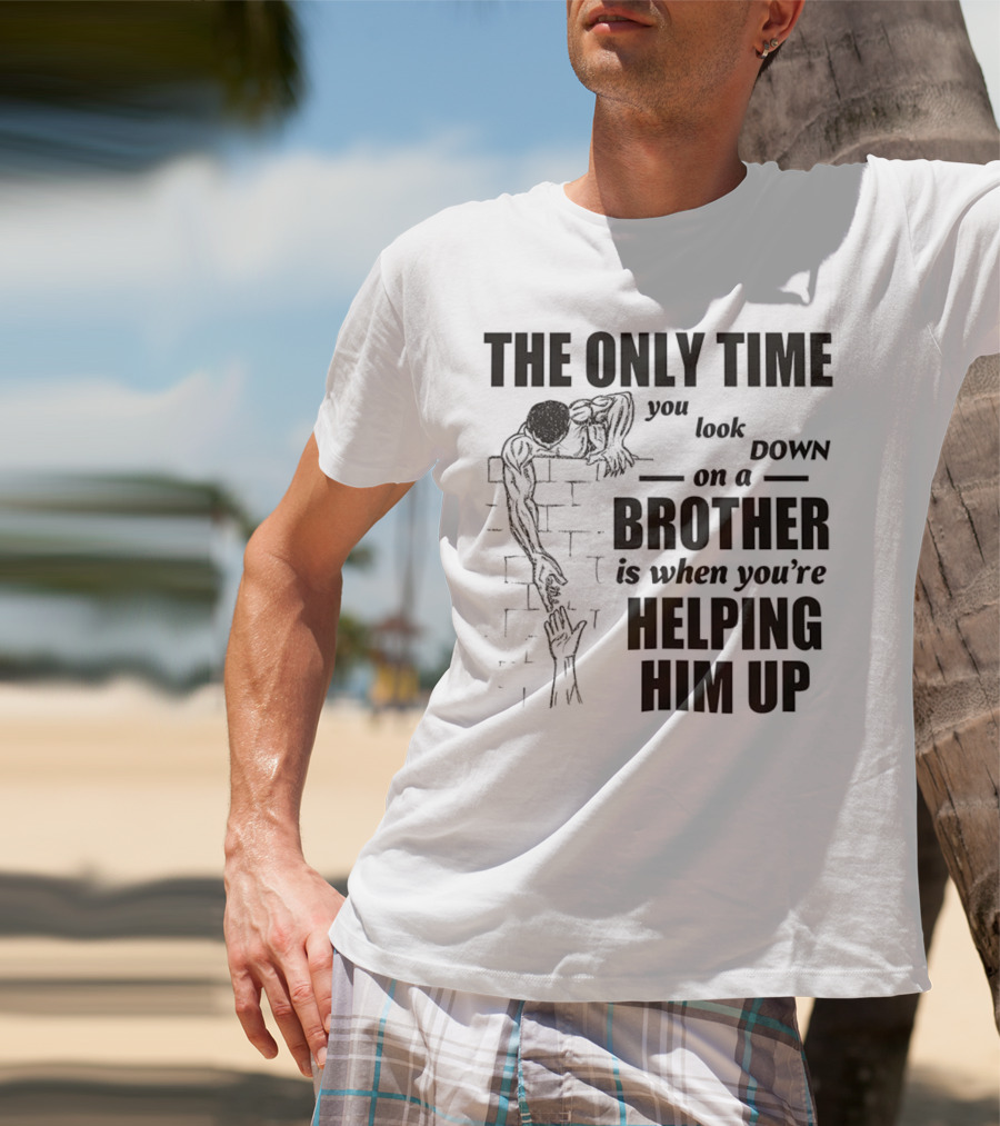 The Only Time You Look Down On A Brother Is When You're Helping Him Up T-Shirt