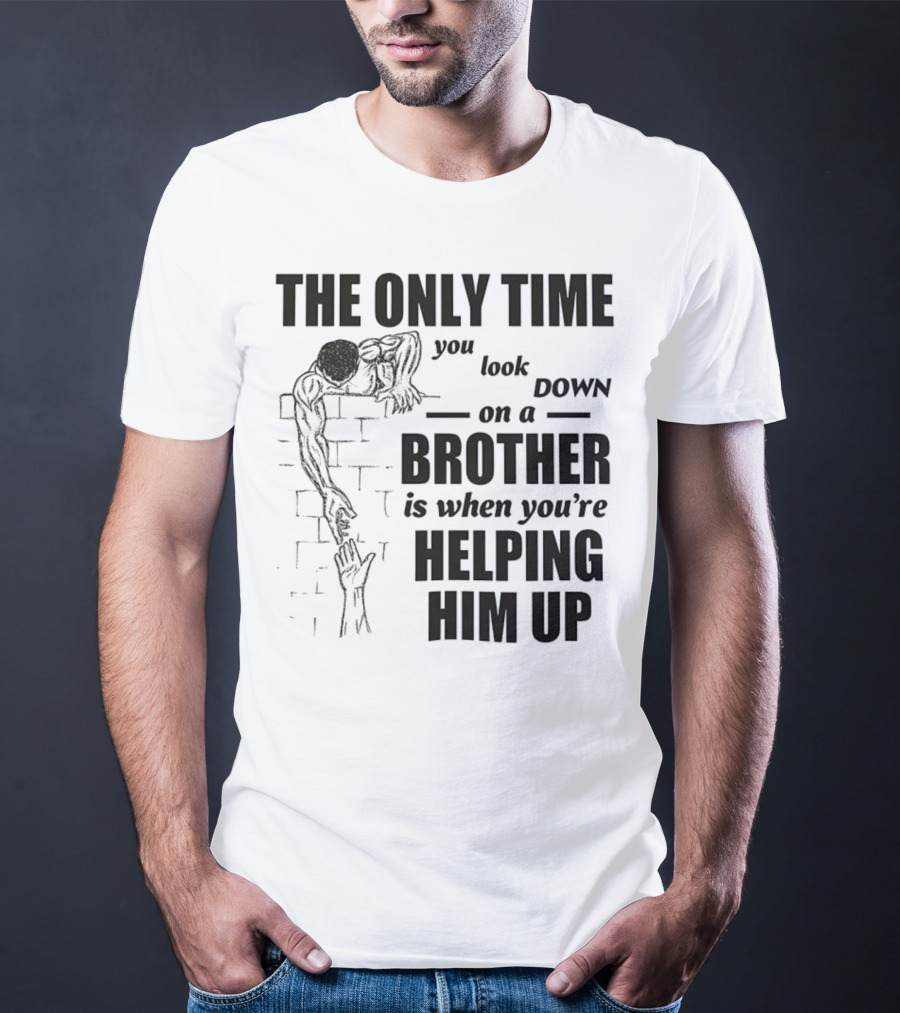 The Only Time You Look Down On A Brother Is When You're Helping Him Up T-Shirt