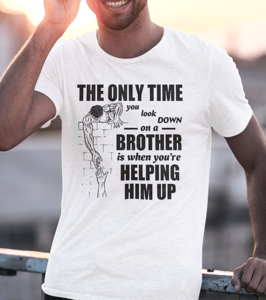 The Only Time You Look Down On A Brother Is When You're Helping Him Up T-Shirt