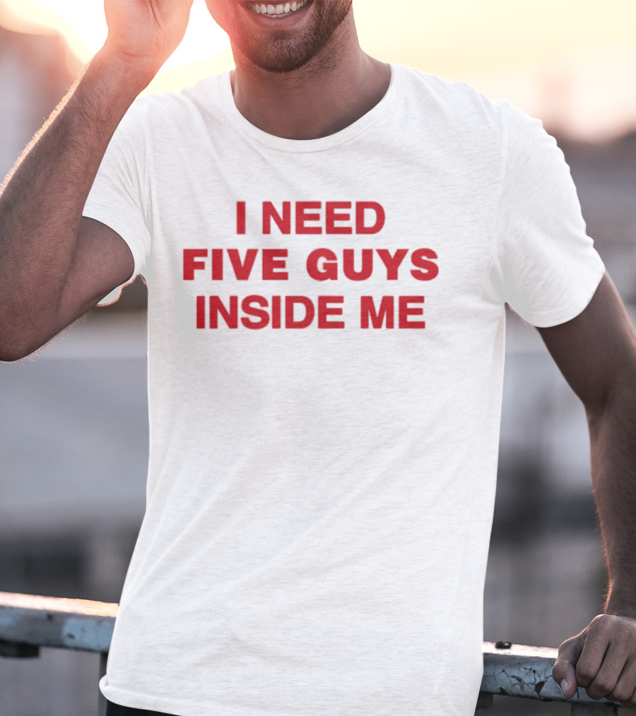 I Need Five Guys Inside Me T-Shirt